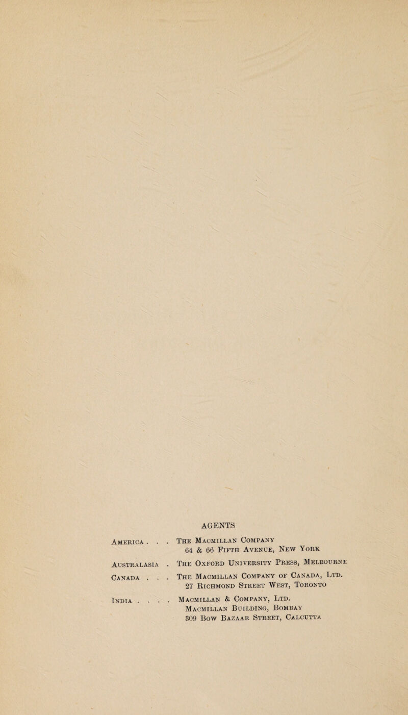 AGENTS America . . Australasia Canada . . India . . . The Macmillan Company 64 & 66 Fifth Avenue, New York The Oxford University Press, Melbourne The Macmillan Company of Canada, Ltd. 27 Richmond Street West, Toronto Macmillan & Company, Ltd. Macmillan Building, Bombay 309 Bow Bazaar Street, Calcutta