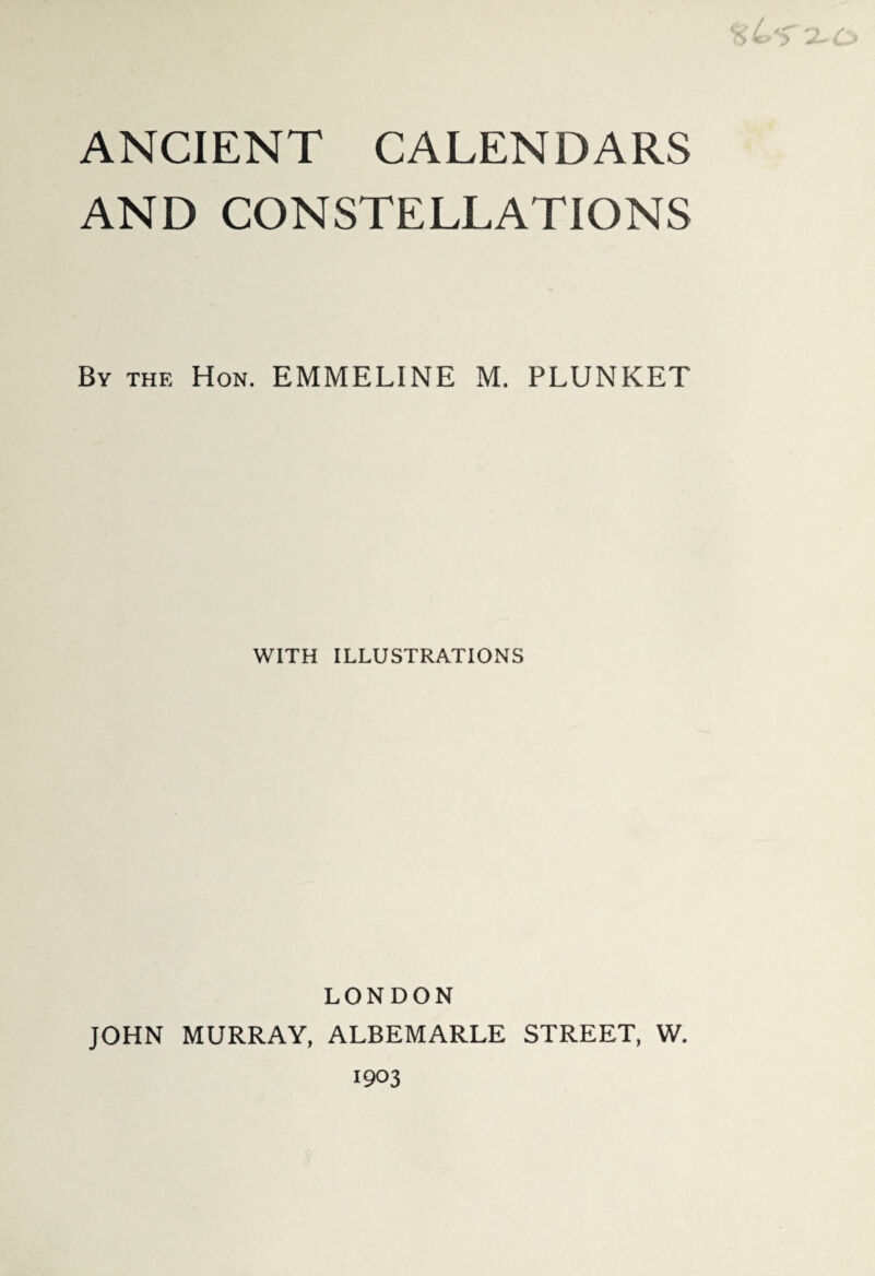 %LV$ 2-0 ANCIENT CALENDARS AND CONSTELLATIONS By the Hon. EMMELINE M. PLUNKET WITH ILLUSTRATIONS LONDON JOHN MURRAY, ALBEMARLE STREET, W. 1903