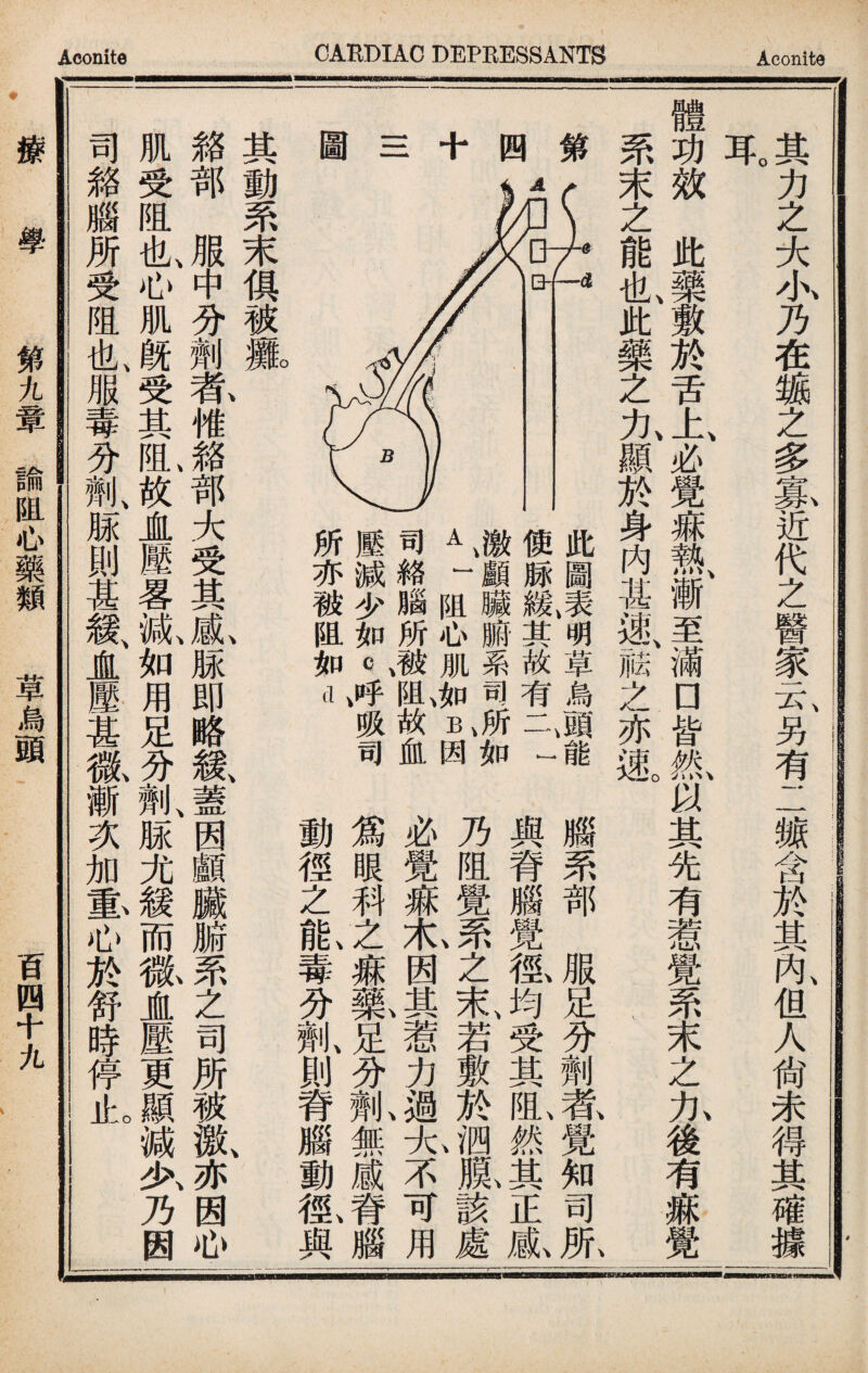 其力之大小乃在_之多寡近代之醫家云另有二餹含於其內但人尙未得其確據 o 耳 體功效此藥敷於舌上必覺麻執 {漸至滿口皆1以其先有惹覺系末之九後有痳覺 系末之能也此藥之力顯於身内甚速舷之亦速 ^ 此圖表明草烏頭能 y 使豚緩、其故有一「一 四> K 激顧臟腑系司及如 A 一阻心肌加B因 司絡腦所廉I故血 歷減少如C,^吸司 所亦被阻如d 腦系部服足分劑#覺知司服 與脊腦覺檻均受其I然其正胤 乃阻覺罘之末、若敷於泗1該處 必覺疵I因其惹力過允不可用 爲眼科之痳氟足分齓無感脊腦 動徑之私毒分劑、則脊腦動齓與 其動系末俱被玀 雜部服中分劑#惟絡部大受其ii.M即略鼠蓋因顱臟腑系之司所被激、亦因心 肌受阻也、心肌旣受其I故1壓畧齓如用足分劑、脲尤緩而徽JL壓更顯減夂乃因 司絡腦所受阻也、服毒分_、脲則甚籟¥壓甚徽漸次加S,心於舒時停il:o 三 圖 ♦ 療學 第九簟諭阻心藥類 草烏頭 百四十九