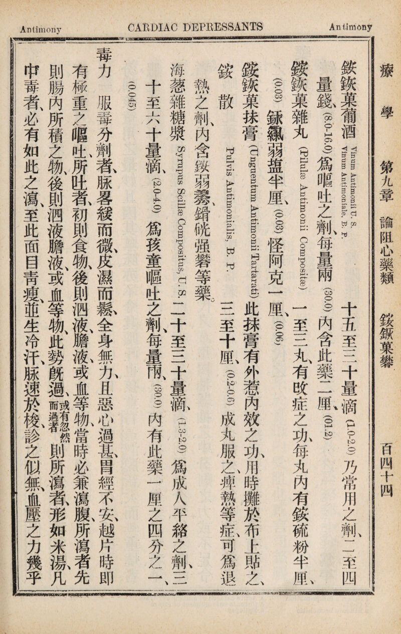 Antimony CARDIAC DEPEESSANTS Antimony 療 學 第九章諭阻心藥類銨鈑菓 百四十四 鋏鋏菓葡酒 Yinum Antimoni.ale, B; R 十五至三十量滴Pol乃常用之_二至四 量籐16.0)爲_吐之亂每量兩(3P0)內含此藥二11,(01.2). 、一 銨鋏菓雜丸(slls!— 1至三九有改症之现每丸內有銨硫粉半M,I (靈)鎌鑤弱盥半M,(ps)怪阿克lM,(pf 一 銨«果祙膏f gulm AntimgiiTartii)此袜膏有外惹內效之珠用時攤於布上郞夕) Pulvis Antimonialis, B. P. 一 二至 一里(P2-P6) 成丸服么痺熱等釔可爲退| 熱之flK內含锬弱II緝咣强礬等一{ 、I 海葱雜糖糜寶01|〗96?曰1|,!1.8.二十至三十量澈(1.3-23爲成人平雜之劑三 十至六十量齓i-g)爲孩童嘔吐之劑、每量雨、ib)內有此藥r厘之四分之一、 P045) 力服毒分劑氨脉畧緩而氮皮濕而鬆全身無九且惡心過墓冑經不1越片時即 有槭重之嘔I所吐氣初則食物、後則泗液、!«!,或直等派當時必兼瀉齓所瀉者先 則腸內所積之物、後則泗液赡液、或虛等物、此勢旣SI然則所慎#形如米鳳凡 中毒者、必有如此之瀉、至此面目靑痩、並生冷把脲速於歡診之似紙直壓之力幾乎