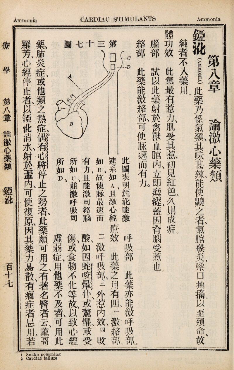 ^ Cardiac failuro Ammonia CAEDIAC STIMULANTS Ammonia -!) 第八章 論檄心藥類 、 、 、 、 趣油(I)此藥乃係氣氮其味甚紙能使親之养氣脂發炎槳□袖癌、以至須命故 触者不入藥用。 、 、 、 體功效此氣最有惹力、肌受其惹初見紅色、久、則成病 腦部試以此藥射於禽獸血1内、立ofin癀槪蓋因脊腦受惹也 絡部此藥能激雜孤可使脉速而有九 此圖表明Mift能激nf吸部此藥亦能激呼吸部 速系如A、且激心經療效此藥之用有四一,#貉部 如B故使豚最速而二激呼吸部三外惹內故四改 有九且能激司絡腦酸、如因s^is仆、或驚亂或受 所如C並激呼吸司傷或食物不化等氣以致心經 所如虛弱症、用他藥不及养可用此 藥肺炎氣或他類之熱氣停止之勢养此藥頗可用L有、著名醫者云、肩哥 羅東心經停止乾以镪讹消7K,射於蓋亂可使復鼠因其藥力易散、有痼症者忌用若 第QD-P 三 療 學 笫A章諭激心藥類 趣讹 百十七