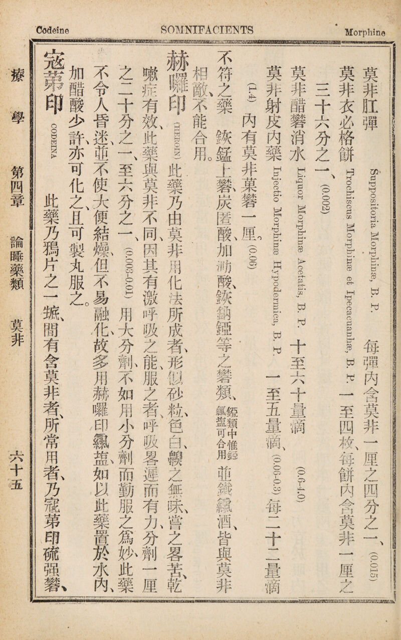 Codeine SOMNIFACIENTS Morphine .工 ,Rnw ^'IPPQSitoIia I\Iorpliin8e, B. p. .每;1'士^^{1宵大非，一一里^」 (0015) 至四敉每餅內含莫非一厘之 ^J^^LJj^^j.^'^^rTroclliscsgorphillse et Ipecaeuanlise, B. P 三十六分之一pos) 莫非醋礬消水ef H gsp— B. r十至六十量滴 莫非射皮內藥宜，1。gt Kyplea, B. R 一至五量- (卜‘)內有莫非菓磐一厘(o.§) 不符之藥詼M上歡炭匿亂加_既鐵麵is等之■類龜爾If廊並鐵鏡娜 相鼠不能合fflo. 肌藥乃由莫非用化法 嘯症有氣此藥與莫非不亂因其有激 一十分之一、至六分之「(p_-_) 昏氛iffi不使大便結爆但不易一_ 加醋酸少m亦可化之、且可製丸服乙 (0.6-4.0) (0.0S.3)每二十二量滴 4^^jei^h HIERGIN) \Jr赛. 形似砂粒色B,fl之無味嘗之畧苦、乾 之者'呼吸暑遲而有力分劑一厘 如用小分劑而勤服之爲妙此藥 多用赫囉印覊氣如以此藥置於水阼 一 ■ 顯 |匕匕艮 ^育月 COHEINA 藥乃獨片之一藏間有含莫非者、所常用#乃寇苐E-fl疏 I 舉 第四章 論睡藥類 莫非 丄〈十五