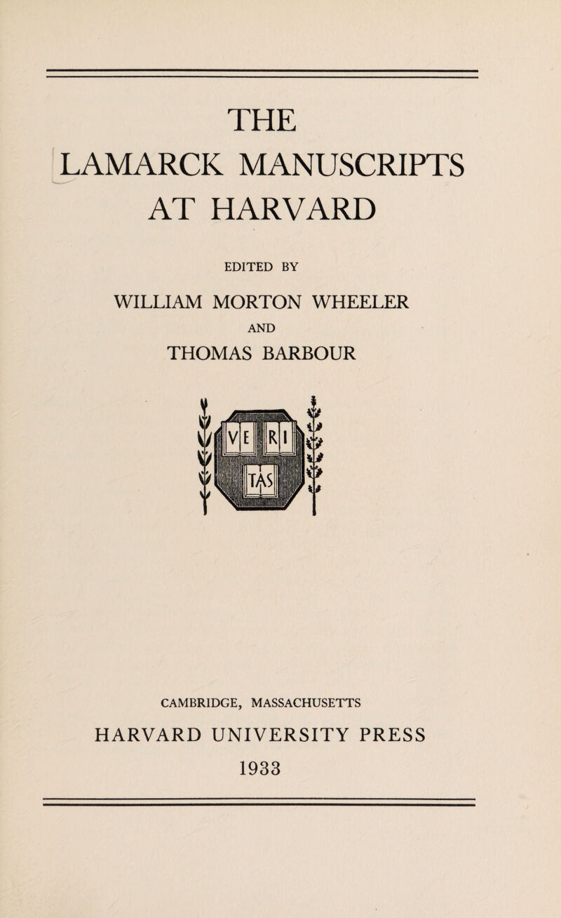 THE LAMARCK MANUSCRIPTS AT HARVARD EDITED BY WILLIAM MORTON WHEELER AND THOMAS BARBOUR CAMBRIDGE, MASSACHUSETTS HARVARD UNIVERSITY PRESS 1933