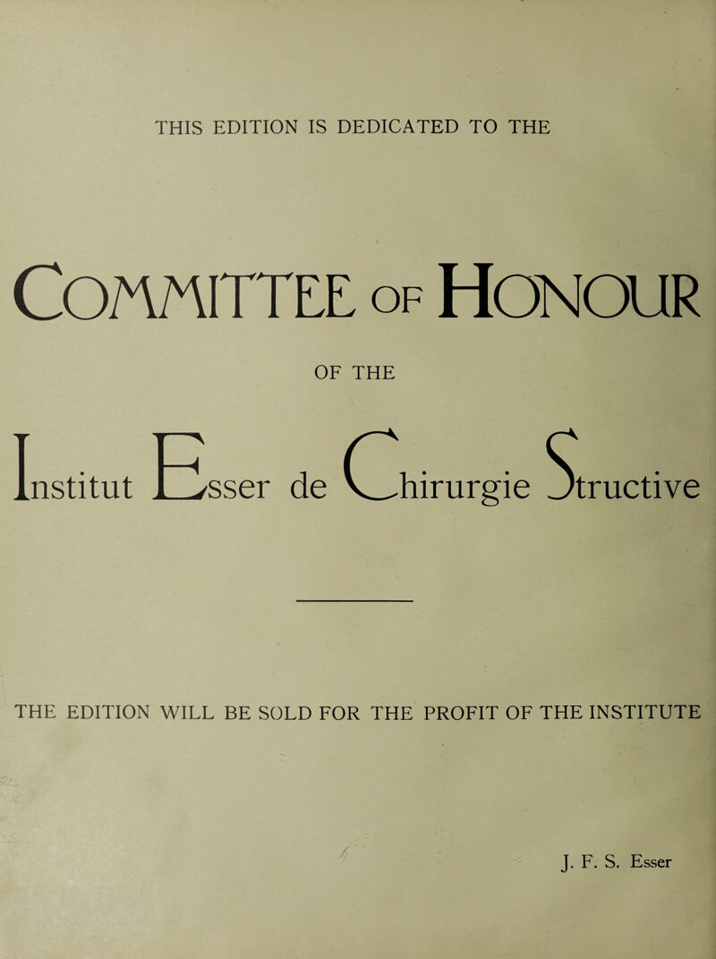 THIS EDITION IS DEDICATED TO THE Committee of Honour OF THE nstitut sser de Gi hirurgie Jtructive THE EDITION WILL BE SOLD FOR THE PROFIT OF THE INSTITUTE J. F. S. Esser