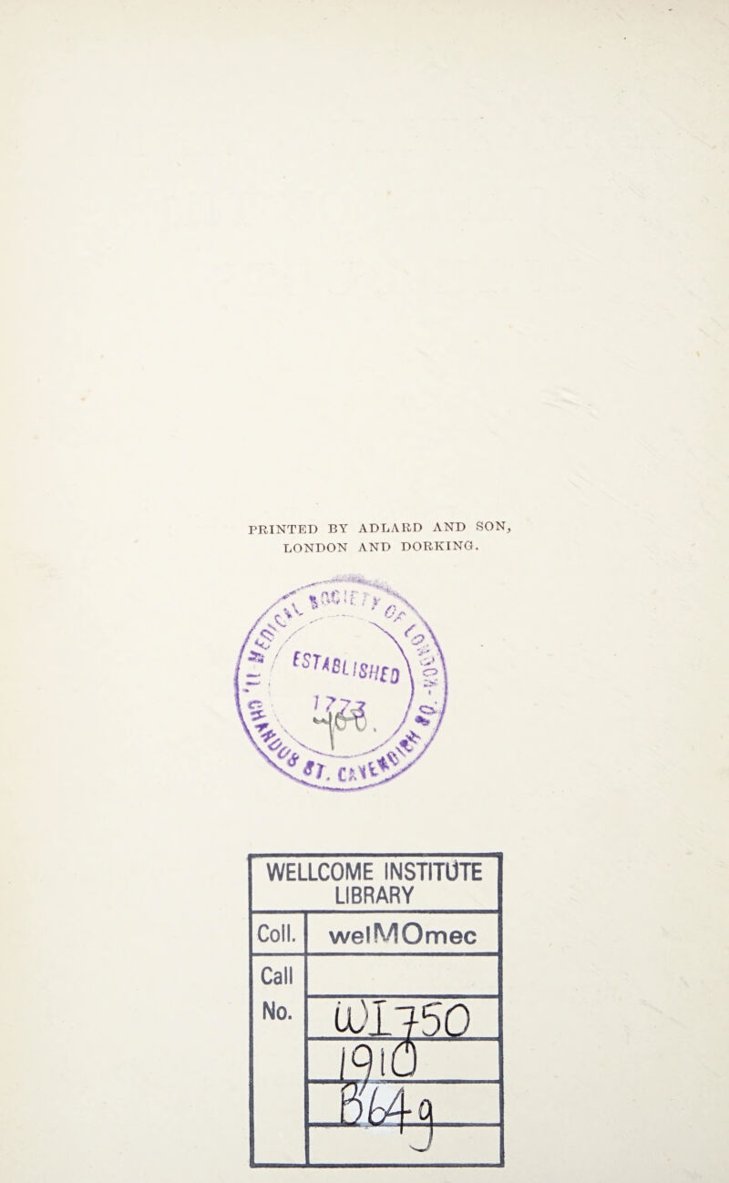 PRINTED BY ADLARD AND SON, LONDON AND DORKING. WELLCOME INSTITUTE LIBRARY Coll. welMOmec Call No. 0)1750 1910 'j