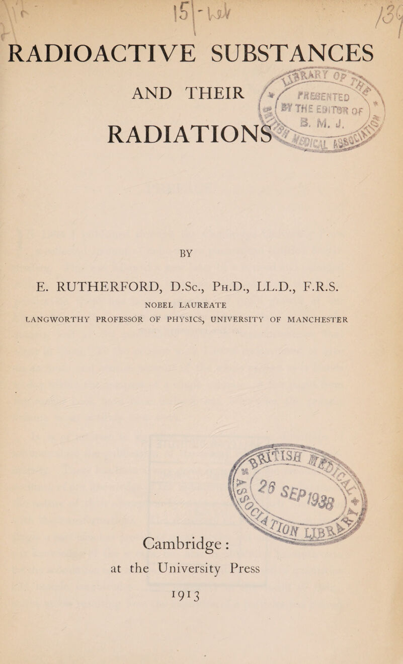 AND THEIR RADIATION BY E. RUTHERFORD, D.Sc., Ph.D., LL.D., F.R.S. NOBEL LAUREATE LANGWORTHY PROFESSOR OF PHYSICS, UNIVERSITY OF MANCHESTER Cambridg at the University Press