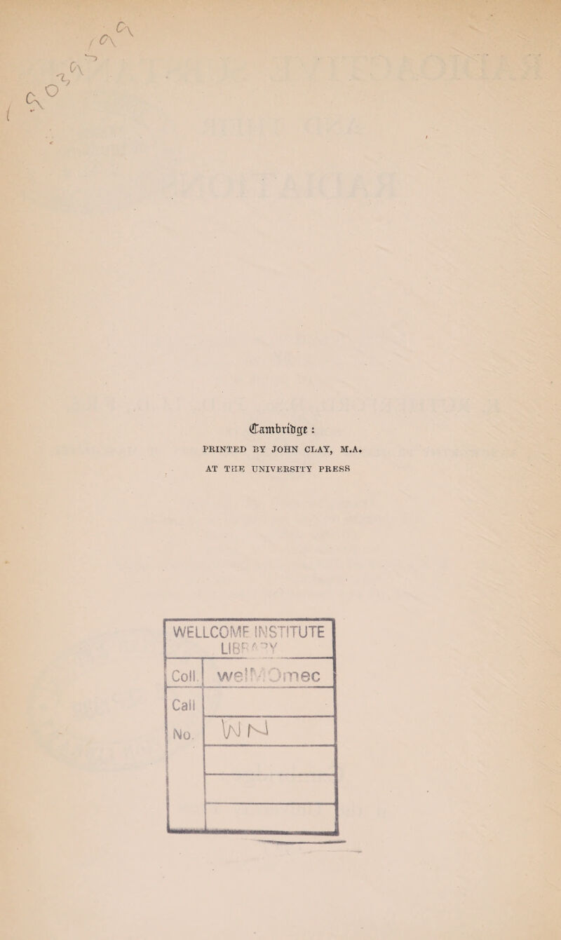 (C\ 'l o 0\ Camfartlige: PRINTED BY JOHN CLAY, M.A. AT THE UNIVERSITY PRESS WELLCOME INSTITUTE ue^-Y Coll. we!=;;Omec I- ~T~q] •c “ ! V\J n!