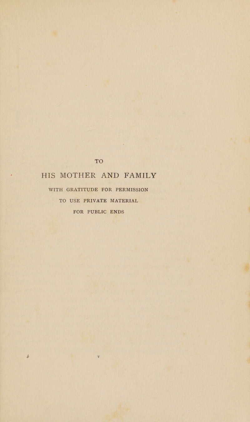 TO HIS MOTHER AND FAMILY WITH GRATITUDE FOR PERMISSION TO USE PRIVATE MATERIAL FOR PUBLIC ENDS