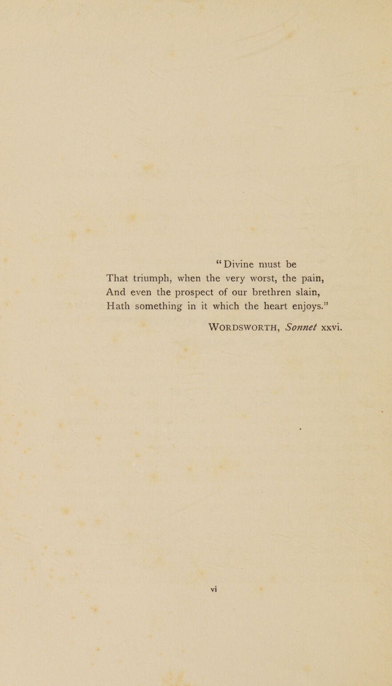 “Divine must be That triumph, when the very worst, the pain, And even the prospect of our brethren slain, Hath something in it which the heart enjoys.” Wordsworth, Sonnet xxvi. V!