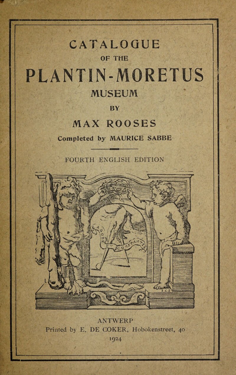 ANTWERP Printed by E. DE COKER, Hobokenstreet, 40 1924 I; CATALOGUE OF THE PLANTIN-MORETUS MUSEUM MAX ROOSES Completed by MAURICE SABBE FOURTH ENGLISH EDITION 1