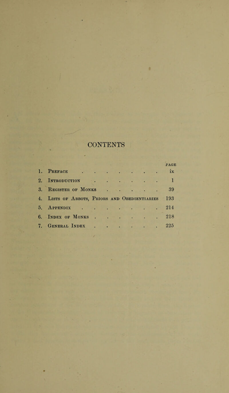 CONTENTS PAGE 1. Preface • ix 2. Introduction . 1 3. Register of Monks . 39 4. Lists of Abbots, Priors and Obedientiaries 193 5. Appendix . 214 6. Index of Monks . . 218 7. General Index 225 r