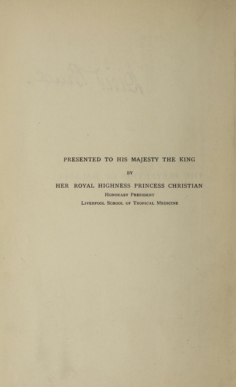 PRESENTED TO HIS MAJESTY THE KING BY HER ROYAL HIGHNESS PRINCESS CHRISTIAN Honorary President Liverpool School of Tropical Medicine