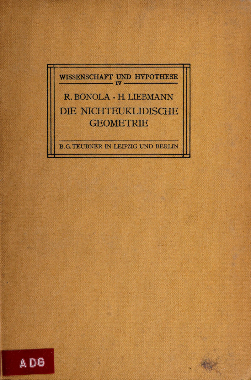 WISSENSCHAFT UND HYPOTHESE ---IV •- R. BONOLA • H. LIEBMANN DIE NICHTEUKLIDISCHE GEOMETRIE B.G.TEUBNER IN LEIPZIG UND BERLIN ----- - ---