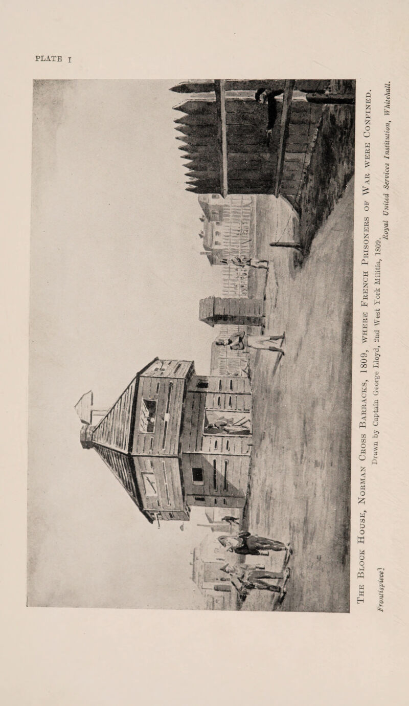 PLATE I J in-: Block House, Norman Cross Barracks, 1809, where French Prisoners of War were Confined. ontispiece] Dravvn b->' Captaiu Georye Lloyd, 2nd West York Militia, 1809. Royal United Services Institution, Whitehall.