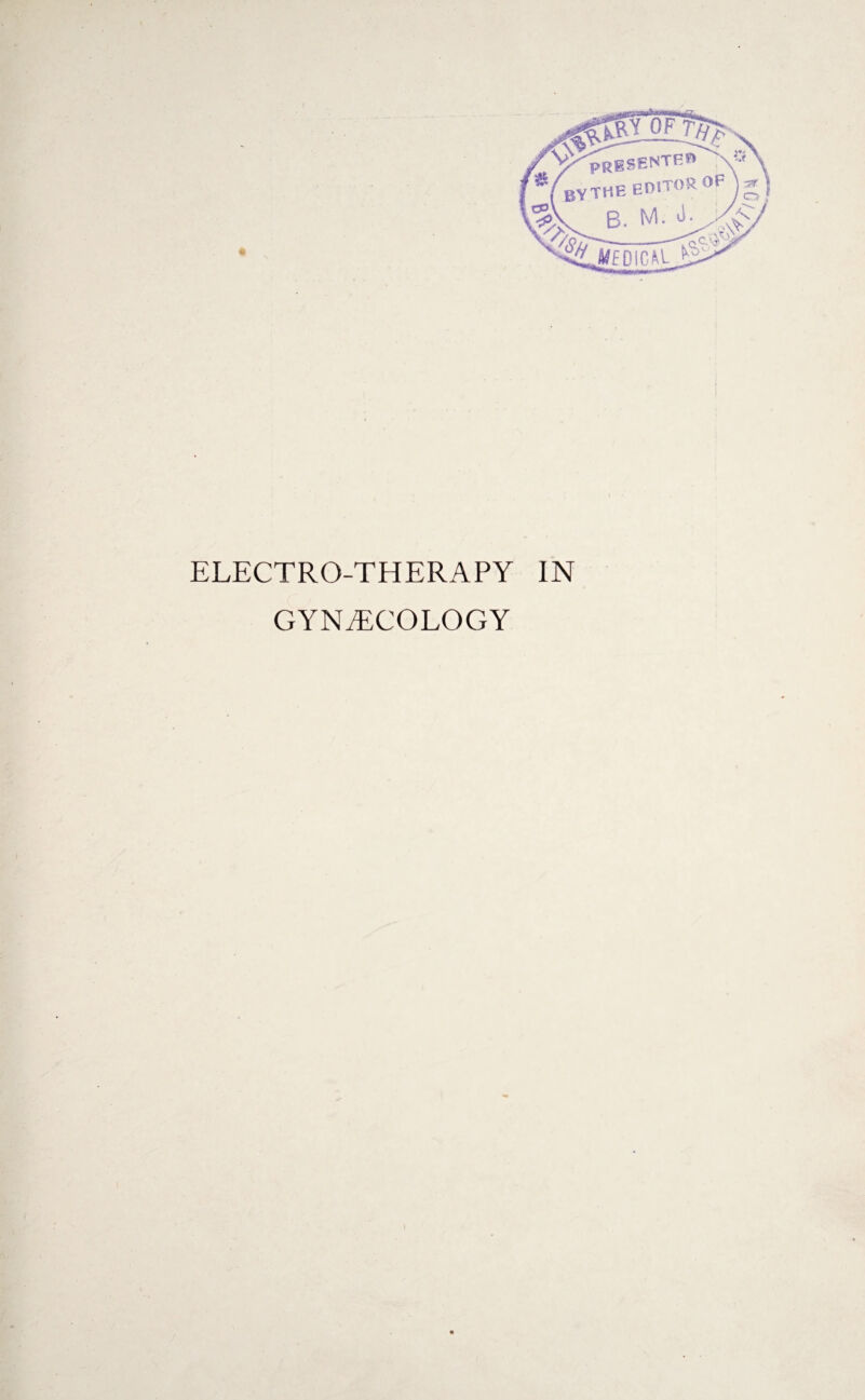 r , i^BSENTE^' *(BY.THE EDITOR OF B. M. ^ ^ jEDICAlJ^ ELECTRO-THERAPY IN GYNAECOLOGY
