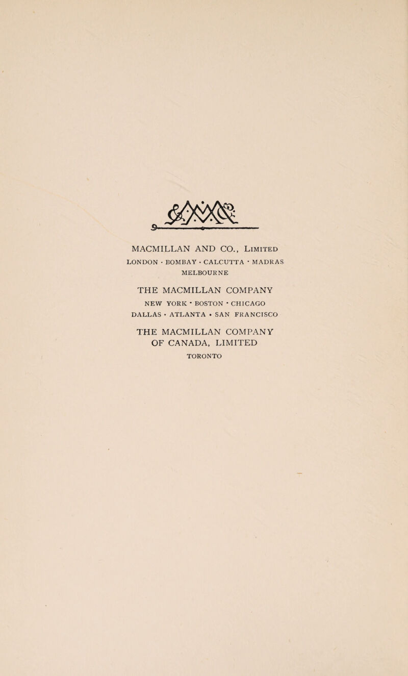 9 MACMILLAN AND CO., Limited LONDON • BOMBAY • CALCUTTA * MADRAS MELBOURNE THE MACMILLAN COMPANY NEW YORK ’ BOSTON • CHICAGO DALLAS • ATLANTA • SAN FRANCISCO THE MACMILLAN COMPANY OF CANADA, LIMITED TORONTO