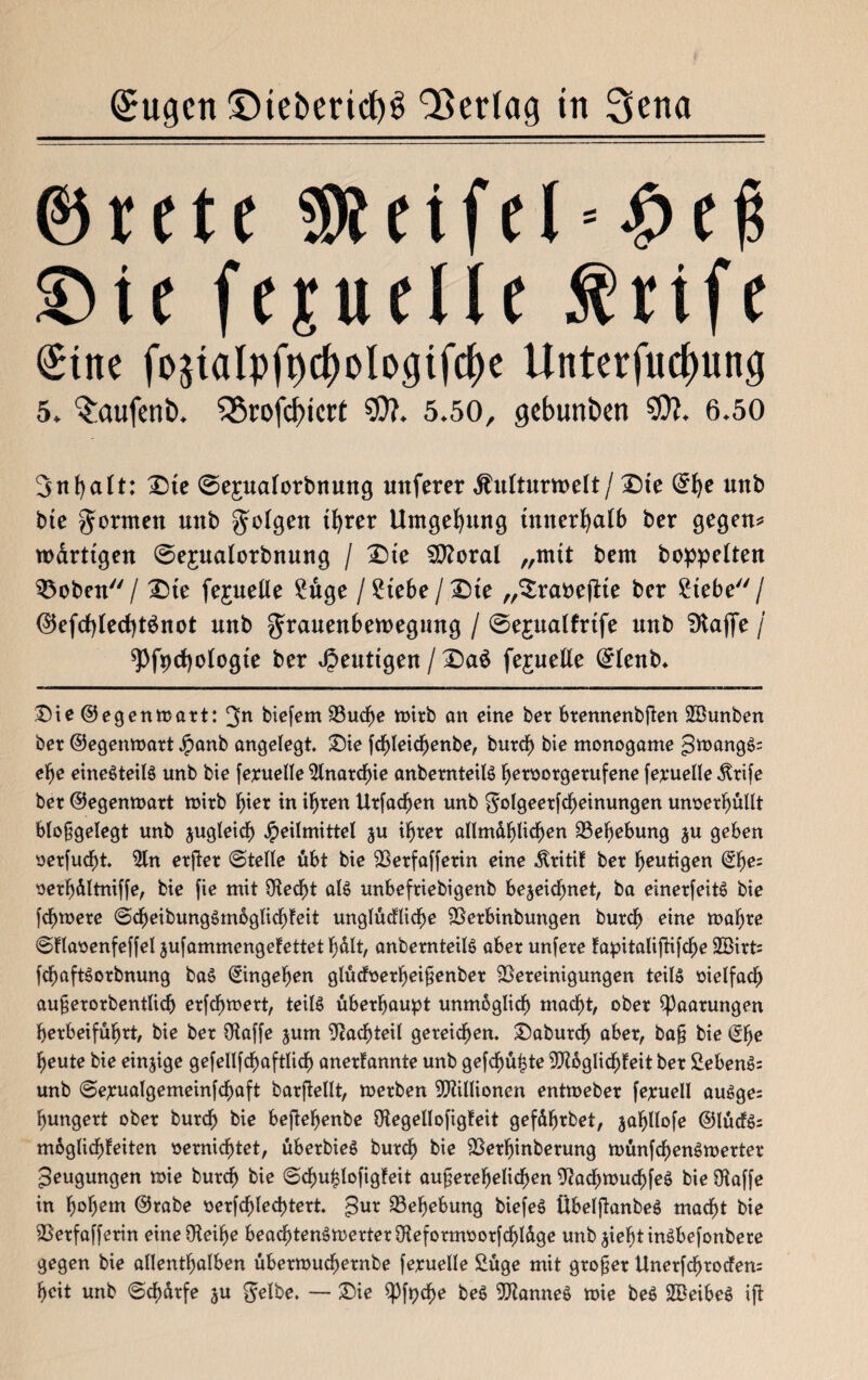 ©rete $teifel = #ef$ ©ie fejueUe $rife ©tne foztalpfbchologifche Untersuchung 5. $aufent>. $8rofd)icrt $0?. 5.50, gebunfcett $fl. 6.50 3ttl)alt: £)te 0e£ualorbnung mtferer Äulturroelt/ T)ie (5f)e mtb bte geraten uttb folgert threr Umgebung Innerhalb ber gegen* warttgen ©epalorbnung / 3Me S0?oral „mit bem hoppelten 33oben / X>te fepelle Säge / Siebe / £)te „SraoejKe ber Siebe / (3$efd)lecf)t$not unb granenbemegung / @e£ttalfrtfe unb Dlafte / spfpdjologte ber heutigen / £)a$ fejuelle (©lenb* ©ie@egenn>art: 3n biefem 93uche toirb an eine ber brennenbften SBunben ber ©egenmart Jpanb angelegt. Sie fchleidjenbe, burch bie monogame gtoangg; ef)e einesteils unb bte feruelle Ülnardfne anbernteilS beroorgerufene fepuelle .ftrife ber ©egenmart mirb hier in ihren Urfad^en unb $olgeerfcheinungen unoerf)üllt bloßgelegt unb zugleich Heilmittel ju ihrer allmählichen Behebung ju geben oerfudf)t. iltn erfter ©teile übt bie iBerfafferin eine ^ritif ber heutigen ©he= oerljältniffe, bie fie mit 9tedf)t als unbefriebigenb bezeichnet, ba einerfeitS bie fchmere ©df)eibungSm6glichfeit unglücfliche iBerbinbungen burch eine mahre ©flaoenfeffel jufammengefettet hält, anbernteilS aber unfere fapitalifiifche 2Birt= fchaftSorbnung baS ©ingehen glüefoerheißenber ^Bereinigungen teils oielfad) außerorbentlich erfefjmert, teils überhaupt unmöglich macht, ober Paarungen herbeiführt, bie ber Otaffe jum Nachteil gereichen. ©aburd) aber, baß bie ©he heute bie einzige gefellfchaftlich anertannte unb gefehlte SUioglichfeit ber SebenS: unb ©epualgemeinfchaft barftellt, merben Millionen entmeber fepuell auSge: hungert ober burch bie beftehenbe Otegellofigteit geführbet, zö^Uofe ©lücfS* mbglichfeiten »emichtet, überbieS burch bie Sßerhinberung tt>ünfdf)enSmerter Beugungen mie burch bie ©chu^lofigfeit außerehelichen 9cad)ttmchfeS bie Otaffe in fyofyem ©rabe oerfchled)tert. 5ur Behebung biefeS ÜbelftanbeS macht bie iBerfafferin eine Üleihe beachtenswerter SKeformoorfchläge unb ziehtinSbefonbere gegen bie allenthalben übermuchernbe feruelle Süge mit großer Unerfcf)rocfen= heit unb ©d)ärfe zu ^elbe. — ©ie $Pfpdfje beS Cannes wie beS 2BeibeS ift