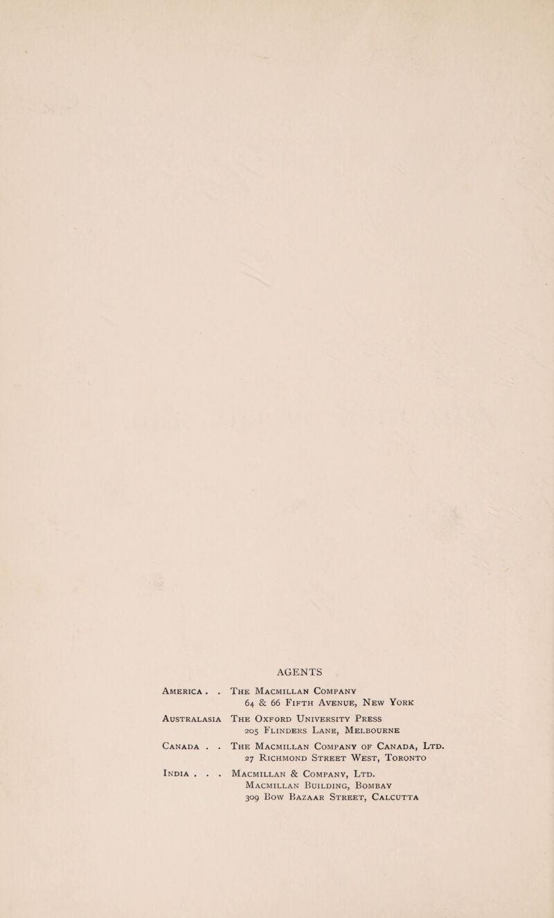 AGENTS America . . Australasia Canada . . India . . . The Macmillan Company 64 & 66 Fifth Avenue, New York The Oxford University Press 205 Flinders Lane, Melbourne The Macmillan Company of Canada, Ltd. 27 Richmond Street West, Toronto Macmillan & Company, Ltd. Macmillan Building, Bombay 309 Bow Bazaar Street, Calcutta