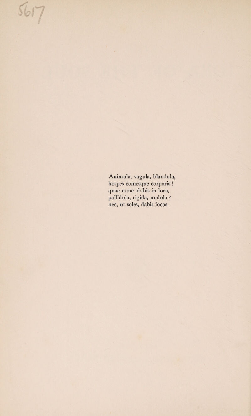 Animula, vagula, blandula, hospes comesque corporis ! quae nunc abibis in loca, pallid ula, rigida, nudula ? nec, ut soles, dabis iocos.