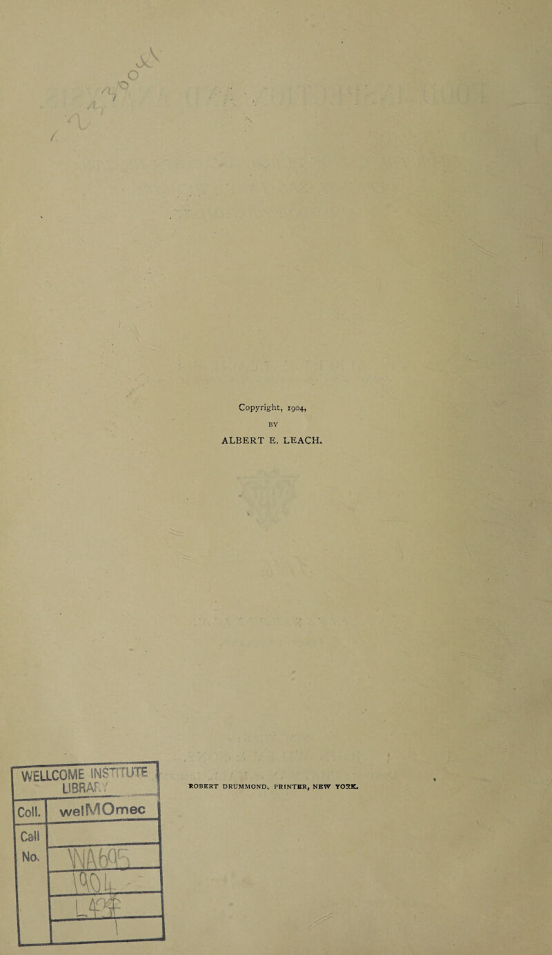 Copyright, 1904, BY ALBERT E. LEACH. v. 3 WELLCOME INSTTUTE LIBRAE? Coll. welMOmec ROBERT DRUMMOND, PRINTER, NEW YORK.