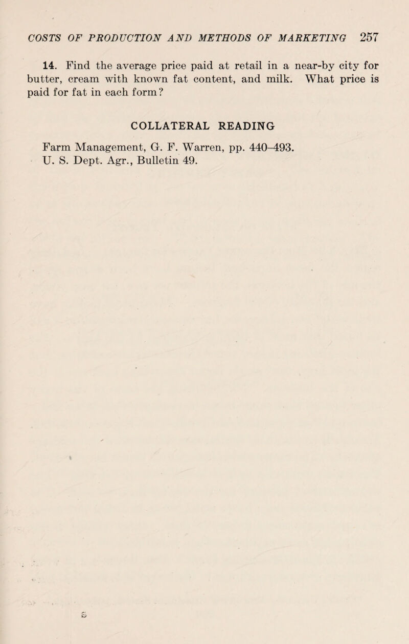 14. Find the average price paid at retail in a butter, cream with known fat content, and milk, paid for fat in each form? COLLATERAL READING near-by city for What price is Farm Management, G. F. Warren, pp. 440-493. U. S. Dept. Agr., Bulletin 49.