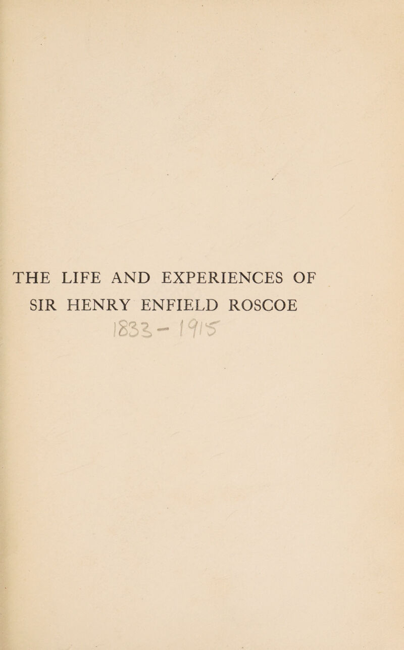 THE LIFE AND EXPERIENCES OF SIR HENRY ENFIELD ROSCOE