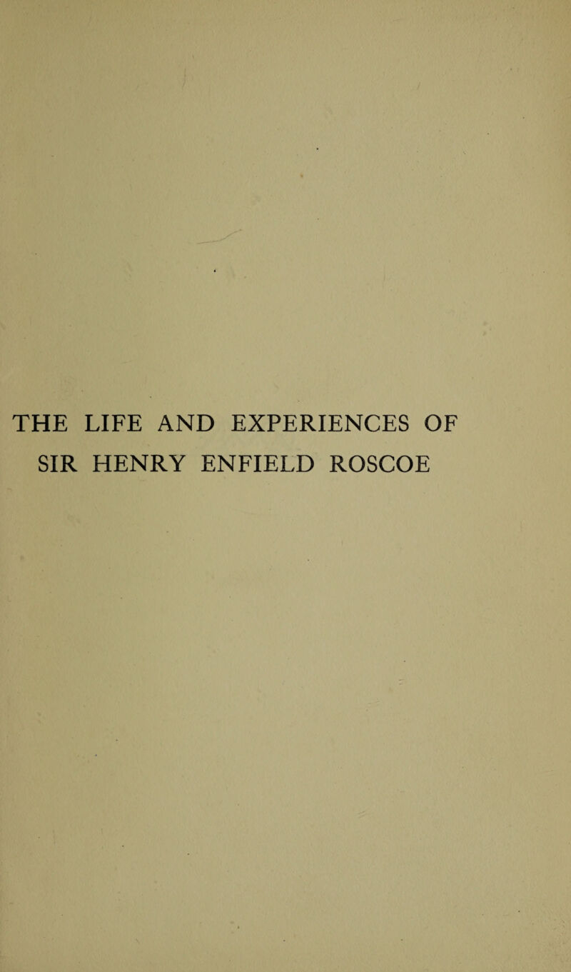 THE LIFE AND EXPERIENCES OF SIR HENRY ENFIELD ROSCOE