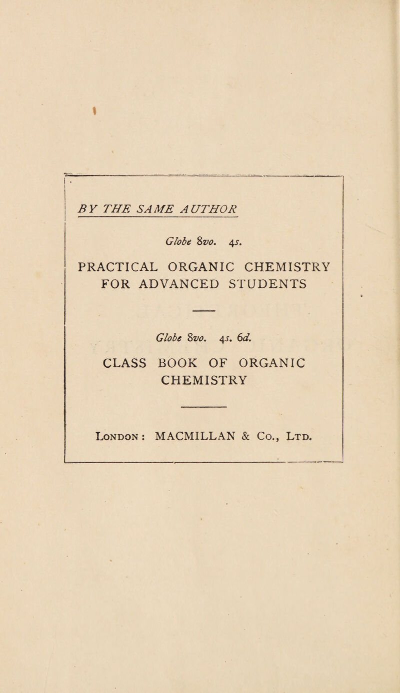 BY THE SAME AUTHOR Globe 8vo. 4s. PRACTICAL ORGANIC CHEMISTRY FOR ADVANCED STUDENTS CLASS Globe 8vo. 41. 6d. BOOK OF ORGANIC CHEMISTRY London : MACMILLAN & Co., Ltd.