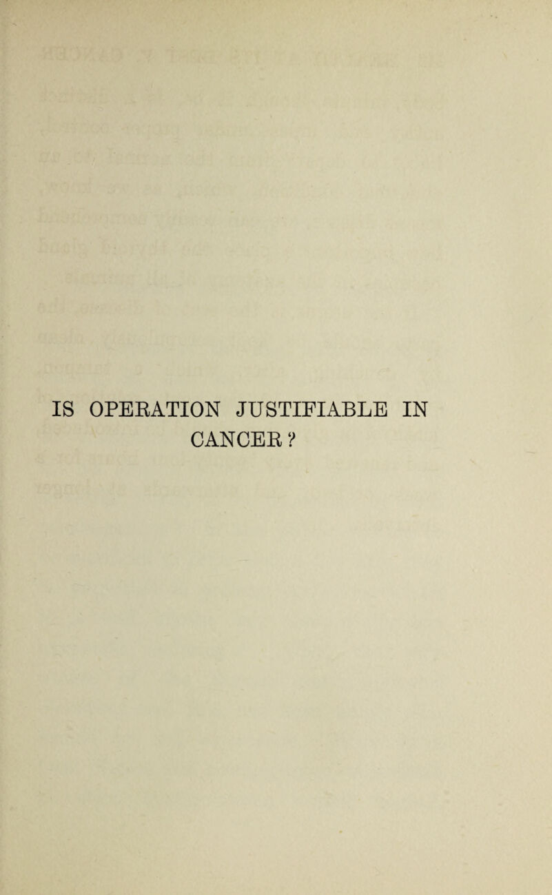 IS OPERATION JUSTIFIABLE IN CANCER ?