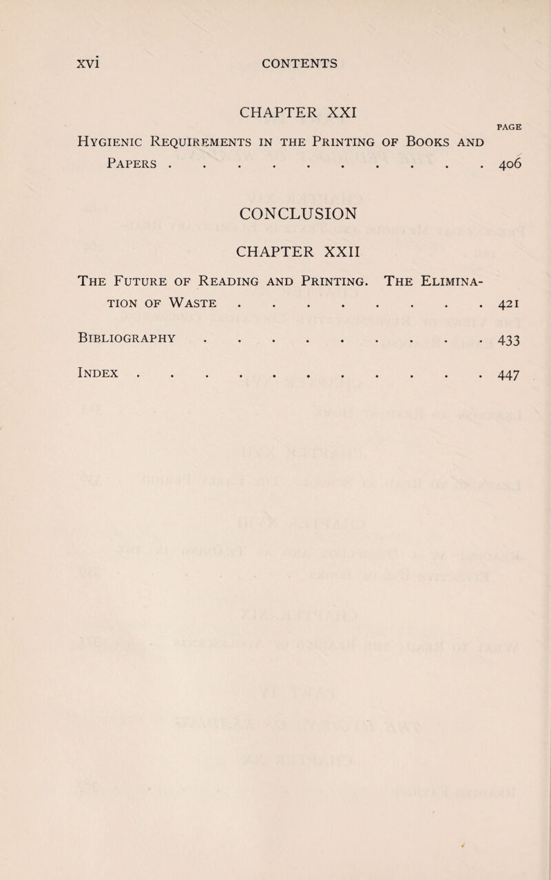 CHAPTER XXI PAGE Hygienic Requirements in the Printing of Books and Papers.406 CONCLUSION CHAPTER XXII The Future of Reading and Printing. The Elimina¬ tion of Waste.421 Bibliography.433 Index 447