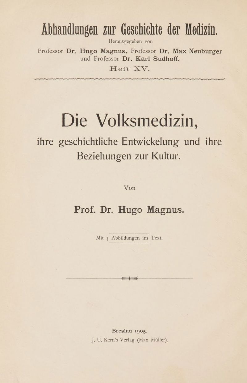 Abhandlungen zur Geschichte der Medizin. Herausgegeben von Professor Dr. Hugo Magnus, Professor Dr. Max Neuburger und Professor Dr. Karl Sudhoff. Heft XV. Die Volksmedizin, ihre geschichtliche Entwickelung und ihre Beziehungen zur Kultur. Von Prof. Dr. Hugo Magnus. Mit 5 Abbildungen im Text. Breslau 19035.