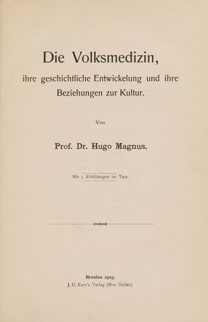 Die Volksmedizin, ihre geschichtliche Entwickelung und ihre Beziehungen zur Kultur. Prof. Dr. Hugo Magnus. Mit 5 Abbildungen im Text. Breslau 1905. J. U. Kern’s Verlag (Max Müller).