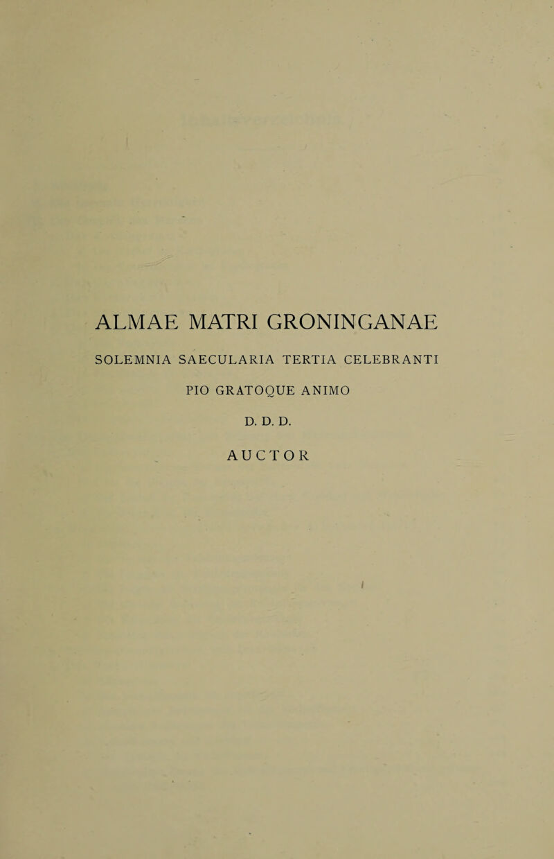 ALMAE MATRI GRONINGANAE SOLEMNIA SAECULARIA TERTIA CELEBRANTI PIO GRATOQUE ANIMO D. D. D. AUCTOR