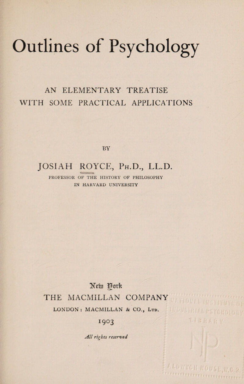 AN ELEMENTARY TREATISE WITH SOME PRACTICAL APPLICATIONS BY JOSIAH ROYCE, Ph.D., LL.D. UMBaawa PROFESSOR OF THE HISTORY OF PHILOSOPHY IN HARVARD UNIVERSITY Nefo gork THE MACMILLAN COMPANY LONDON: MACMILLAN & CO., Ltd. I9°3 All rights reserved