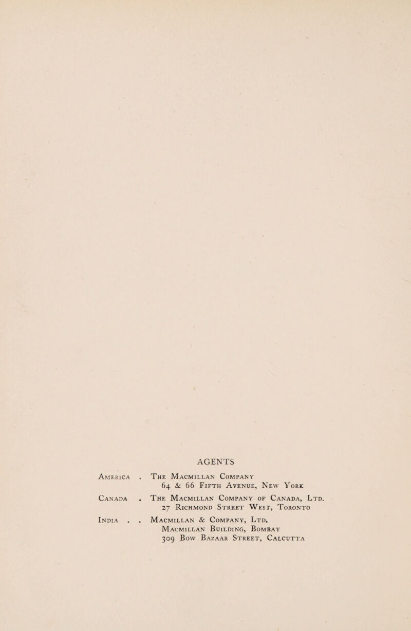 AGENTS America Canada India The Macmillan Company 64 & 66 Fifth Avenue, New York The Macmillan Company of Canada, Ltd. 27 Richmond Street West, Toronto Macmillan & Company, Ltd. Macmillan Building, Bombay 309 Bow Bazaar Street, Calcutta