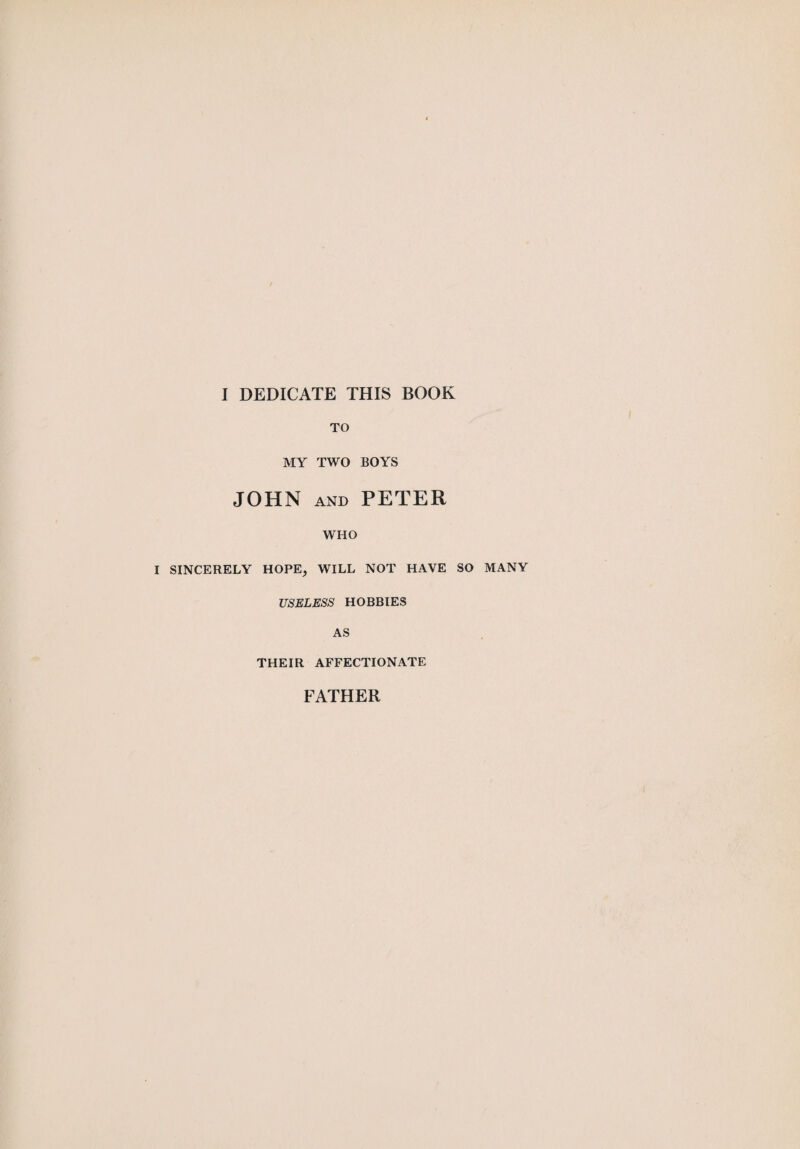 I DEDICATE THIS BOOK TO MY TWO BOYS JOHN and PETER WHO I SINCERELY HOPE, WILL NOT HAVE SO MANY USELESS HOBBIES AS THEIR AFFECTIONATE FATHER