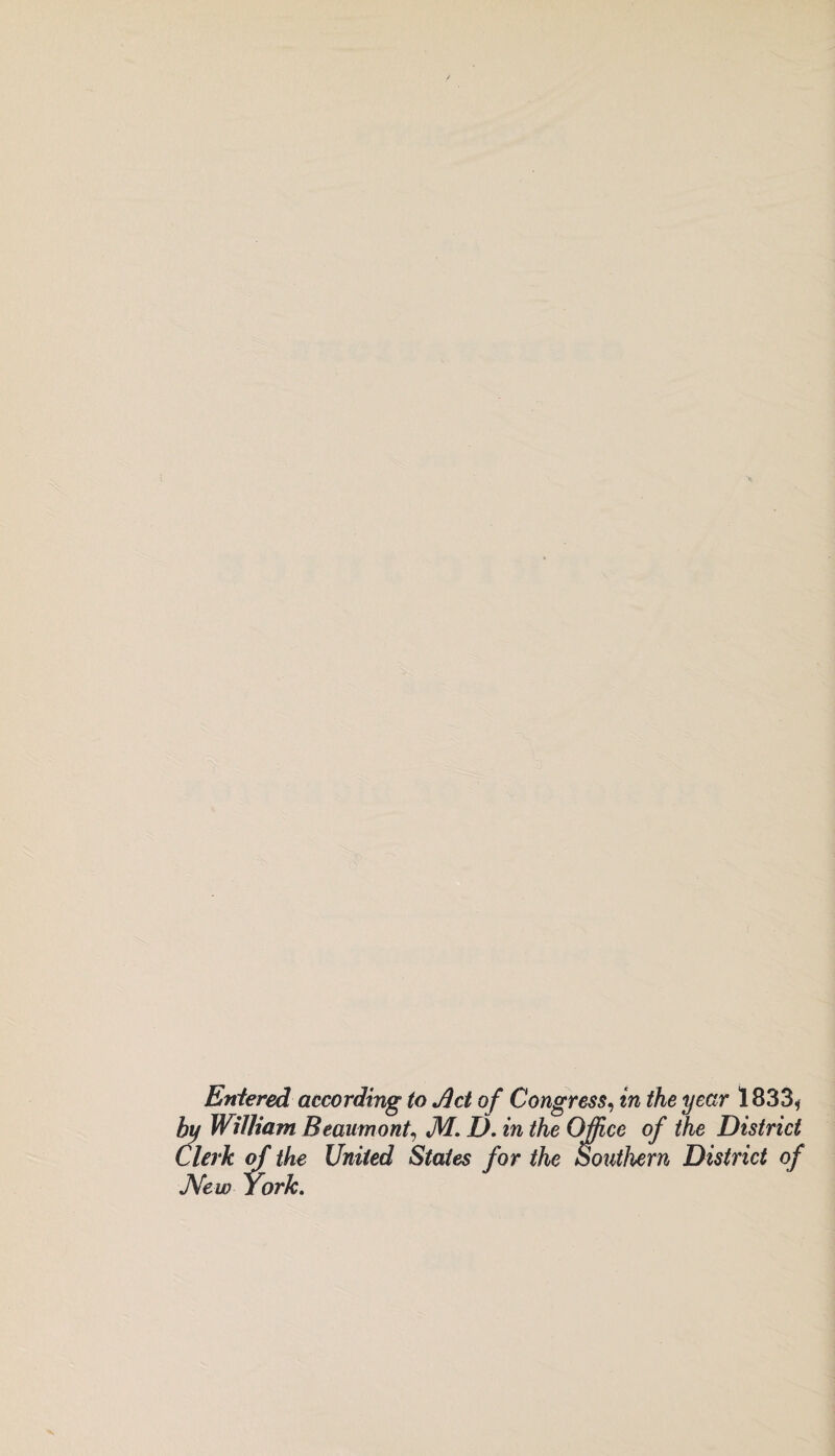 Entered according to Jict of Congress, in the year 1833, by William Beaumont, M. D. in the Office of the District Clerk of the United States for the Southern District of Ne w York.