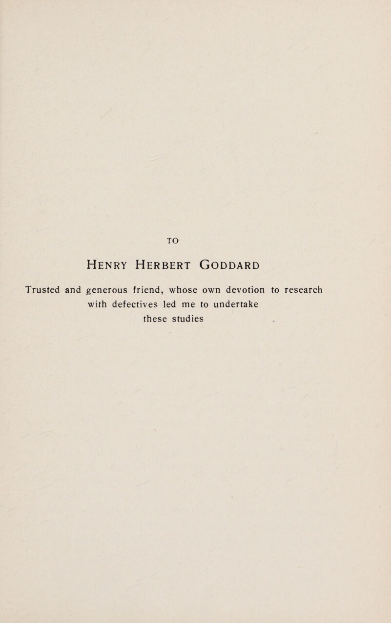 TO Henry Herbert Goddard Trusted and generous friend, whose own devotion to research with defectives led me to undertake these studies