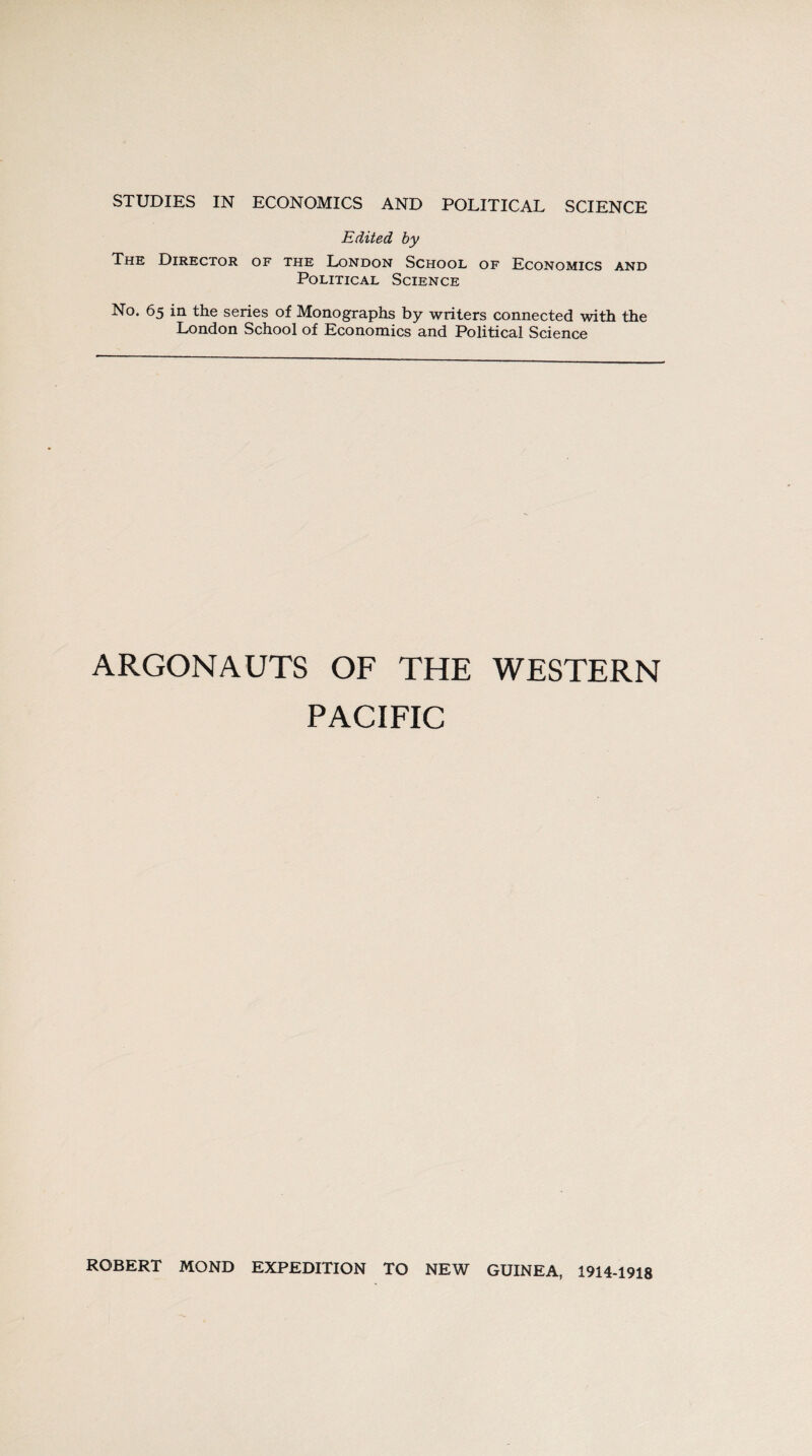 STUDIES IN ECONOMICS AND POLITICAL SCIENCE Edited by The Director of the London School of Economics and Political Science No. 65 in the series of Monographs by writers connected with the London School of Economics and Political Science ARGONAUTS OF THE WESTERN PACIFIC ROBERT MOND EXPEDITION TO NEW GUINEA, 1914-1918