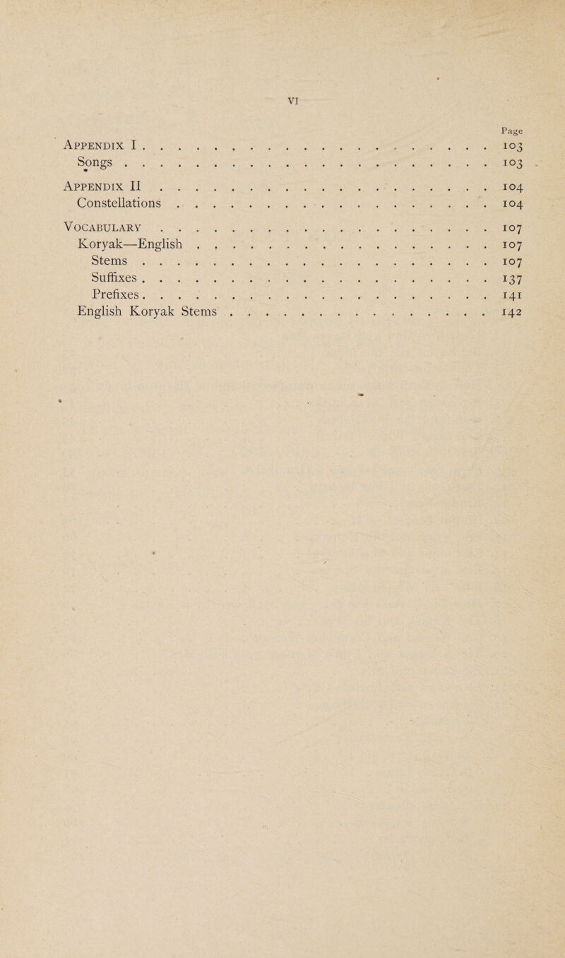 Page Appendix I.103 Songs.103 Appendix II.104 Constellations. 104 Vocabulary.107 Koryak—English....107 Stems.107 Suffixes...137 Prefixes.141 English Koryak Stems.142 *