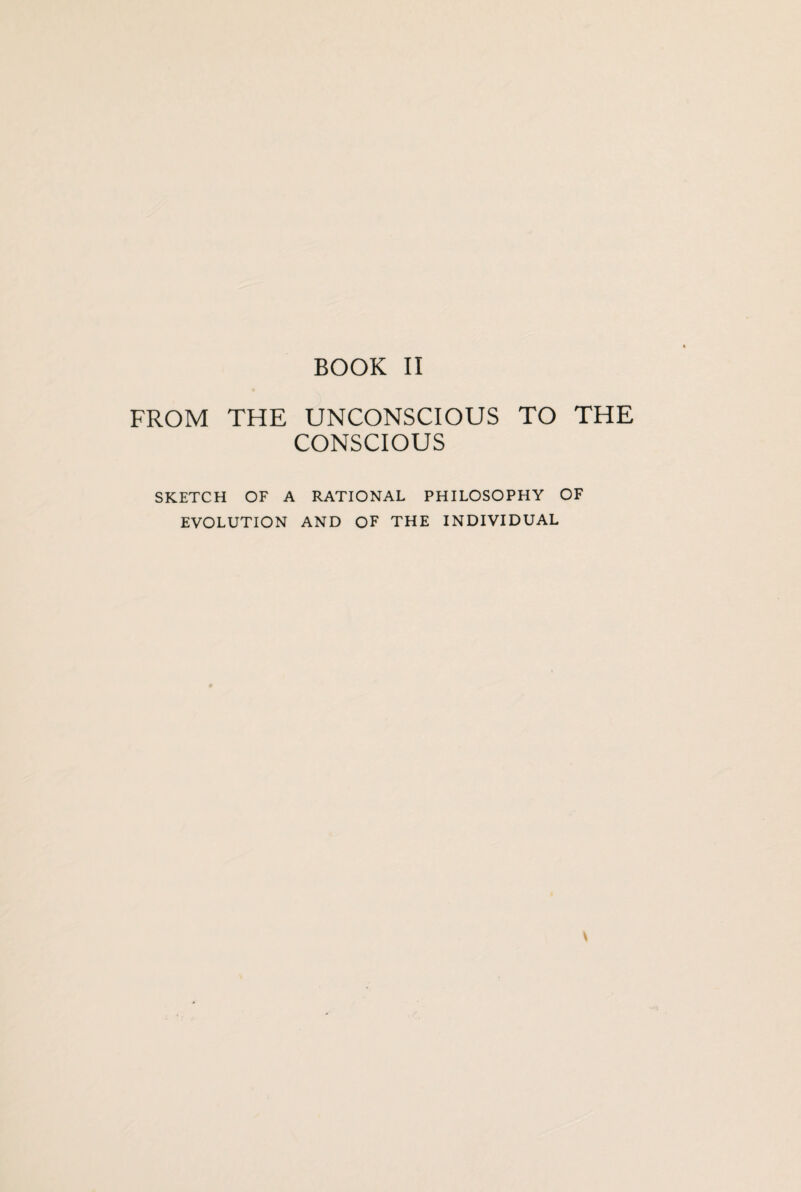 BOOK II FROM THE UNCONSCIOUS TO THE CONSCIOUS SKETCH OF A RATIONAL PHILOSOPHY OF EVOLUTION AND OF THE INDIVIDUAL