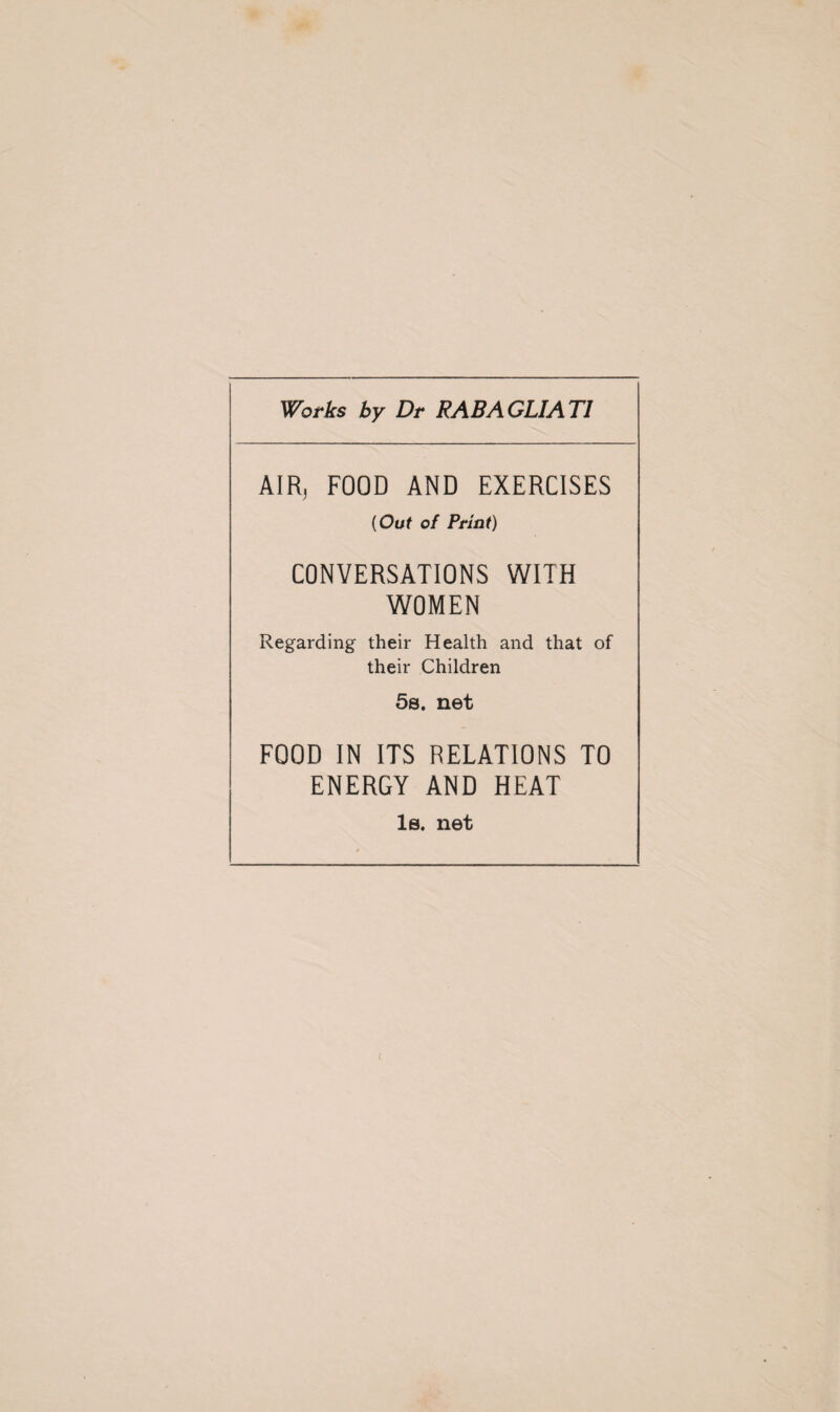 Works by Dr RABAGLIAT1 AIR, FOOD AND EXERCISES (Out of Print) CONVERSATIONS WITH WOMEN Regarding their Health and that of their Children 5s. net FOOD IN ITS RELATIONS TO ENERGY AND HEAT Is. net