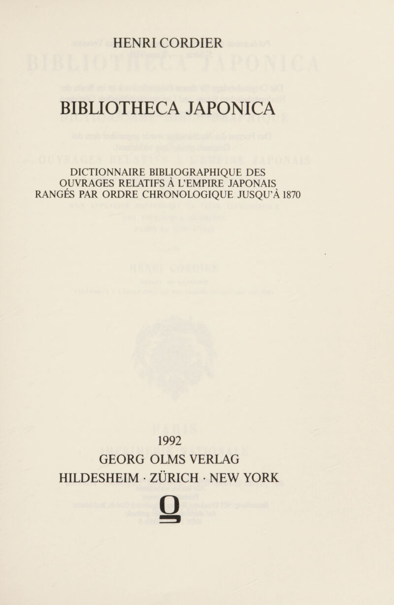 HENRI CORDIER BIBLIOTHECA JAPONICA DICTIONNAIRE BIBLIOGRAPHIQUE DES OUVRAGES RELATIFS À L’EMPIRE JAPONAIS RANGÉS PAR ORDRE CHRONOLOGIQUE JUSQU’À 1870 1992 GEORG OLMS VERLAG HILDESHEIM • ZÜRICH • NEW YORK O