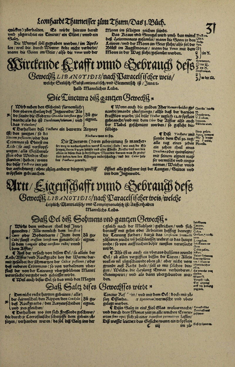 ImfyxUXfamficc qtjicfctt ) 3Serhalten. <Es wirbt hieraus berat mb jögericbtet dtt Crnctur/ an (Dlitet/mnbdn Saig. 25tc TJPttrgel foU gegraben werben/trn 2lprtT/ lat / weil bi« burch wirttter beite nicht verbirbf/ wann bi« Sonn im Sder / a(fo bi« venu* »nb ber wfeitbe tTConn »m felbigcn machen fdnbt» iDae Braut mb Btatgel wirb »mb bas mteerf th« «a. b«g <9«twm0nate gefamlet/ wann bi« Bonn in ben Äeiwcn /mb ber morm ün Stier ffcht/alfö fol b«r S*. 2Mäf^ im 2tugffmortat/ warnt bie y*w# mit bem Ol tTTonn in ber wag ßeht/gefamlet werben. $ Wi ^ 5 J l-/b jnotwis/m<§ ^rtracelftfcßer twie/ welche 0celjfc(j/0u&{tanttona(tfcfc/»nD <£lemmfifcfc iß / 3nnert. halb tnannlic&es ileibe. k Cmcttmt dß g<tnqen (Scttwgß* in*. 3) •feeuiiuomf. O in* ft. 3> »m &. /‘u9fr»io»4f. $1 . J/W&flf •fu f Ä)urb neben ben <S>ebetne/ funtemltchl I ben oberrn cbeilcr| befj ^Jngeweibd/ 211«' 1* j bo fetrtbt bie <E>eberm GraalUlntefiitidge/ rnanbt/altf bo ift Duodcnmt/immm / rnb Ibas voiuuhm/ *T Öerhalben bifo Tinfiura dn bewertte 2(rgney #/ ben jemgert / lo b.t lliacm [><fiionm/ot>ec bas :5ÖgW eignet« CtVennauch bie gulben2lber^^«rrfcMi«ge/ nanbt/jmanbt jfiutlgienge/allfo baß ber baraon Prafftloe wiirbc/ |ol bi|er Tnäur teglidb iz.tr Spflan gcbraucht/mb mit bem oUo ber 2tffter alfo and) ber Habel gefefemiert werben/jb gefielt bia felbige- Crimmeit jii (Dberfi im iletb C fb auf? »erfiopf* ungen / all« (BefdyvcuU fielt ober tXhiibcu dritte iIcmbot) haben / wann bie bifer t tr.ätr* iwt seit &{(*}• &ie£incturm (Deren $uberdtfimg fo mancher* ft» votq in nacftuelgen t>tn wtrcf JEractirt) finfct ( wie and) btt j£f* fruf^aObmit fcuyit »Iler Jtdlfte .Kreppte/*nt> weröett altem in bifem/fca« ft) betfelfctgtn Oftattrien/fcaraus maa ftc $eid>t/ färb &a6eu/to« fcen Äfleni^eu wifccrfiljai&ctt / ber C«/«r^al# frei* Ti»ff*rx gctttufce. fambt bem (Del $o. tag/ alle tag eines jeben etn je|>cn tbetl dneo pracfcw^obcr qumtleme/ mit fernem eignen waf/ f er »ermifefet mb eingc/ nomen / XPacbet »tmb Gntifii iitffn IM. Duodeiurru VJ lutum. Iciuttum. ®ilotiit4ö*r. Htaca ftino. A.p>3 XUR9«« fth;-1 ln Dg* in« J wdöt* Pliurißi, VM- V*|W » ««.V. rn uni IWIIIUII WUUJW vnnv beranfeebtung/ohnejfifaQanberer biitgen/jw^lff' öffnet allegefcbwering ber Jtungen/Sqttcn vnb tropfletn gebrauchen. inn bem 3ngewetbt» Hut / wtnt> ^eßwup befe. ©etoeeßß LWAKOTW/Vmc$ ^paracelfifcßa <bm/mi$e ^eiplich/v2)?a«riaüfch/ »nö ^ompidrtonaüfd} ifl/^uflirih^n tHannlichö leibs. a§(Del &tß ©of)mme »nb ganzen @et»ccgß tDirbt bem »nberen tb«T be$ j’nn/' gewdbto / 2tllö’rtemlid) bem intcfin.o Ceeco ober Bobenbarm / jftem bem 156 $c* colo/ fimfi crdffum intcjhnum genanbt/al/r eignet» fo bem Longalo ober mtcßmo rtäo/ »nnb .bem 2lffter/ 4T ber »rfacb »on bffem (Del / fb allem ber Xeib/2fffter/»rtb KucFgrabt bey ber XVecmtbar= mit gefalbet/ber fchmertjen ber Co/ic* paßionij / ober beg »nberen Crimmctte c fb »Ort verbalmem vber^ fing ber »on ber Cdwuttg »bergcbhbnett tHatert twrurfaebt)»ergebtmb gebieffetwirbt» <T XPdlaud) bifeo (Dcl/fo bao »mb bentHagen C gleich nach ber tWatyl$cit) geffriefcm / »nb f?d> borawff mit gehn ober ilrbetrcen heffng bewegt/ bte Cewung furbert/ barju bao onfimm stamchi $öfäatcrt 3cucht »n befehle«!fet/ wehret cs bao h««pt wehe/fo»on aujfriecben bojer tvnfirn »erur/ad;t wirbt» f 2llfo iß ee auch ein »heraus bcilfüms wuitbt <Dcl / $6 allen »ergtffccn bifjen ber Ciereit / Zlleitt weil es »il jugefchwinbt oben 3Ö / aber nicht vom grunbt auf? Bccht heile/|bll es mit fblchm bm/ gen / Vüelchs-bie ^»eyluug i£ewas »erbinberen/ c^etempenrt / »nb als bann »bergebunben wer/ ben. ><*$ ©a(Q bifes 0et»«ßffc6 wirbt Irtffftii»«* Ca<;um. Bo^el^r. Colon. Galfum/intdU/ num Lonjjlum. tnfc/rnumre« (fltim C^lici pafiio. HWrtr. »nt«*- Crinimty ^««nrtigfttror» ren / .'Tfjftcii# trrunbiUt<)>ii» TKrtl» wn tanfirn tranft'pt. »Vrgifft (Tut adijun^ «uff t\if (jtilufjJ )ug;k/n, 5Den mcht recht tyvetten gcbeiiten / alls’i ber ^irnnfchal/ben Btppen/ben Coniyln (5« ge/ bef? BücPgratbs / ben Bnyewfchetben f eignet; .mb fres gleichen/ J CJ>erhaTben wo tnn fich ^effenbe gefchwer/ bie bttreh fr Corrofiwfche fcherpffe bem ttebein 36/ fegen / verhanben wer en / ba fol bi| Balg tnn ber Cinctur Bef r *irt / »nb rnttbem (Del (boch mit 31V fag (Dffenha;. -x spccierm-Ovtxwißbt »nb »ber/ gelegt werben. f- J>ifes Saig in eine Jiol (E> las woluermacht/ mb burch brey tTTottat jeir/m alle wuchert iÄrrrtew* ertat fimo equt/ fid) 36 elfter ^uofitet pcrmutiren laffett/ &iß wafft buttert bas <5eficht/wann ern tropfid« £ uq im 36^ £cinfr«jTcne/ gffdjwjr. <Cf(l J)t Utita«.