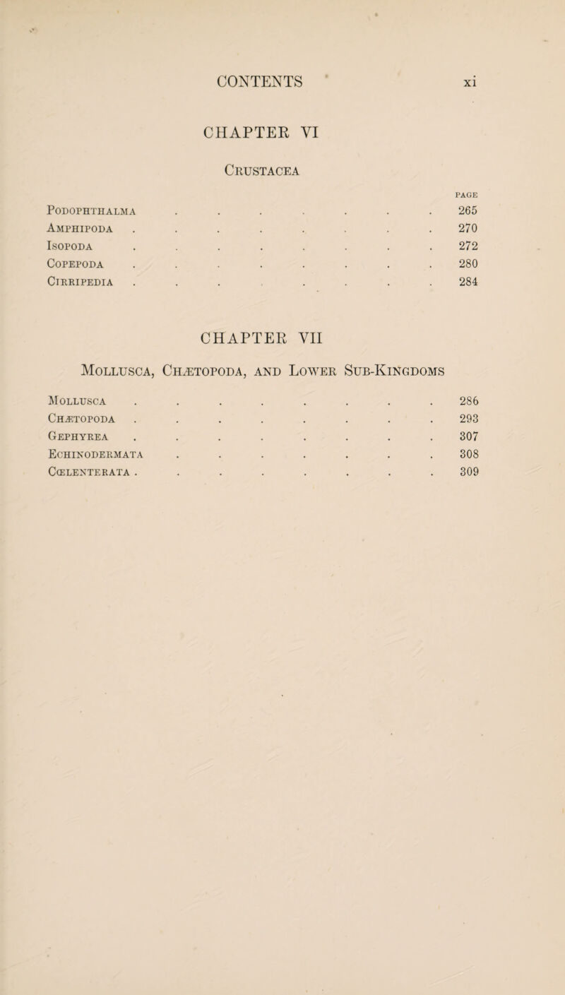 CHAPTER YI Crustacea PAGE PODOPHTHALMA ....... 265 Amphipoda ........ 270 Isopoda ........ 272 Copepoda ........ 280 ClRRIPEDIA ........ 284 CHAPTER YII Mollusca, Chletopoda, and Lower Sub-Kingdoms Mollusca ........ 286 Chastopoda ........ 293 Gephyrea ........ 307 Echinodermata ....... 308 Ccelenterata ........ 309