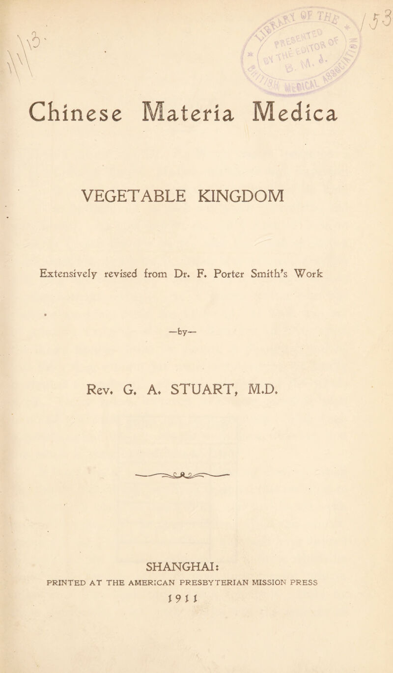 Chinese Materia Med VEGETABLE KINGDOM Extensively revised from Dr* F* Porter Smith's Work Rev. G. A. STUART, M.D. SHANGHAI; PRINTED AT THE AMERICAN PRESBYTERIAN MISSION PRESS 19 U