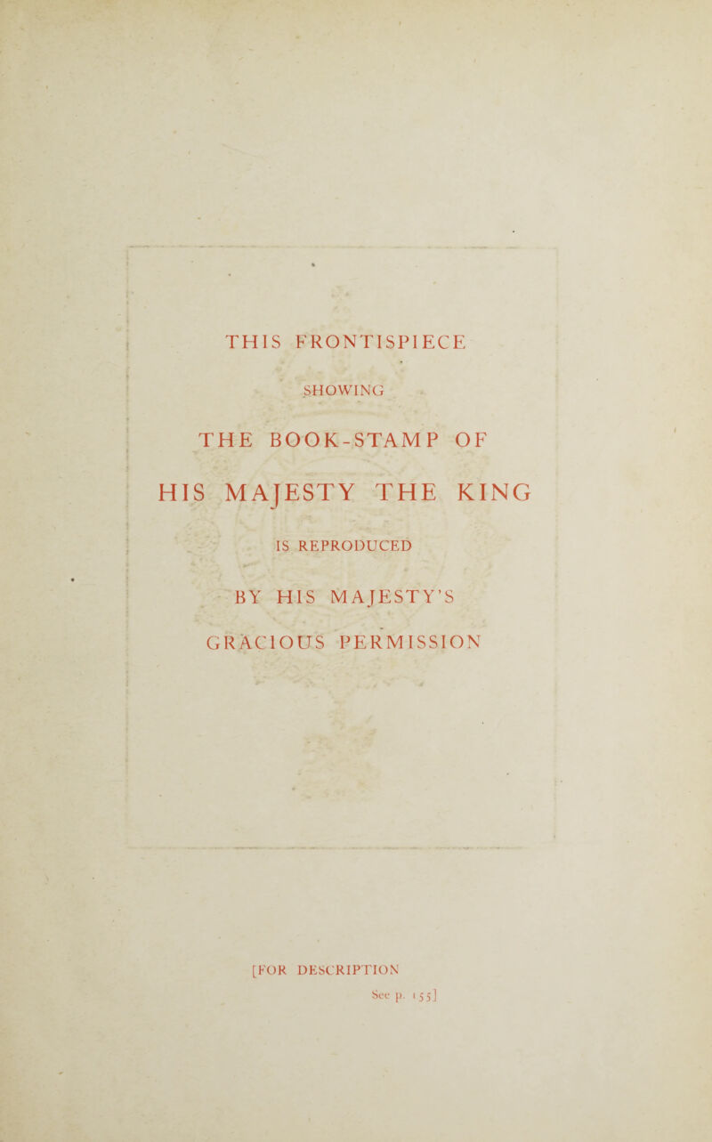THIS FRONTISPIECE SHOWING THE BOOK-STAMP OF S MAJESTY THE KING IS REPRODUCED BY HIS MAJESTY’S GRACIOUS PERMISSION [FOR DESCRIPTION See p. 155]