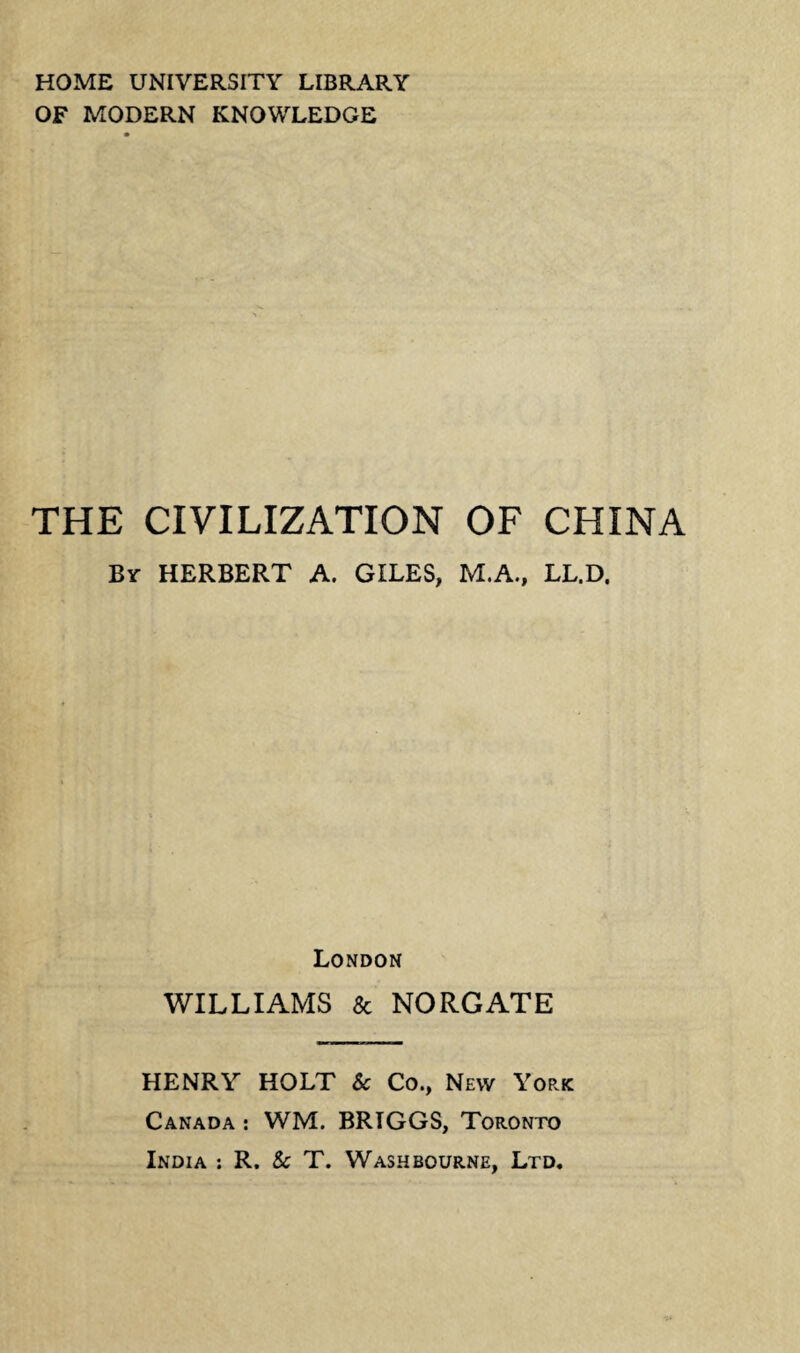 HOME UNIVERSITY LIBRARY OF MODERN KNOWLEDGE THE CIVILIZATION OF CHINA By HERBERT A. GILES, M.A., LL.D. London WILLIAMS & NORGATE HENRY HOLT Sc Co., New York Canada : WM. BRIGGS, Toronto India : R. Sc T. Wash bourne, Ltd.
