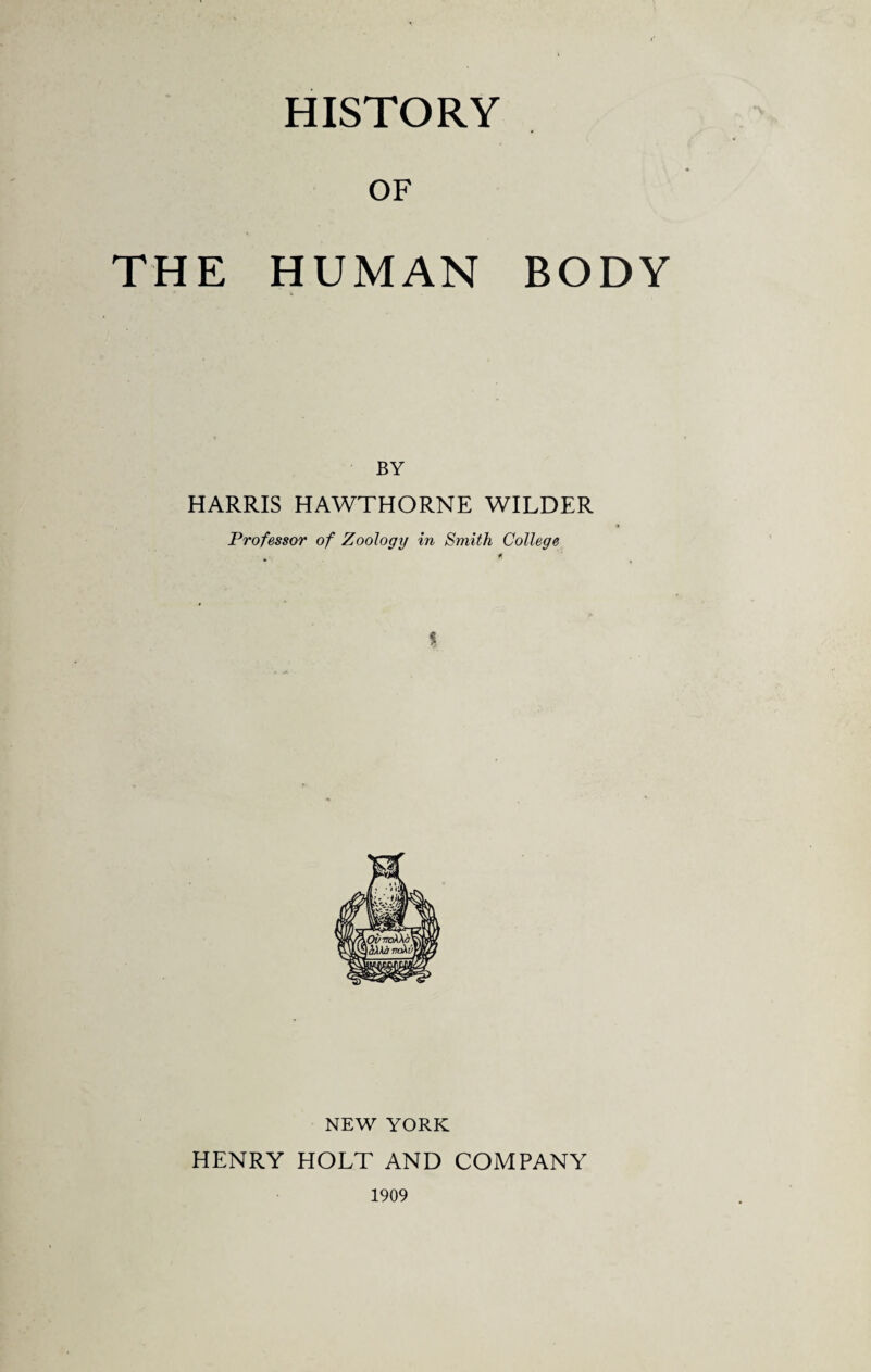 HISTORY OF THE HUMAN BODY BY HARRIS HAWTHORNE WILDER Professor of Zoology in Smith College NEW YORK HENRY HOLT AND COMPANY 1909