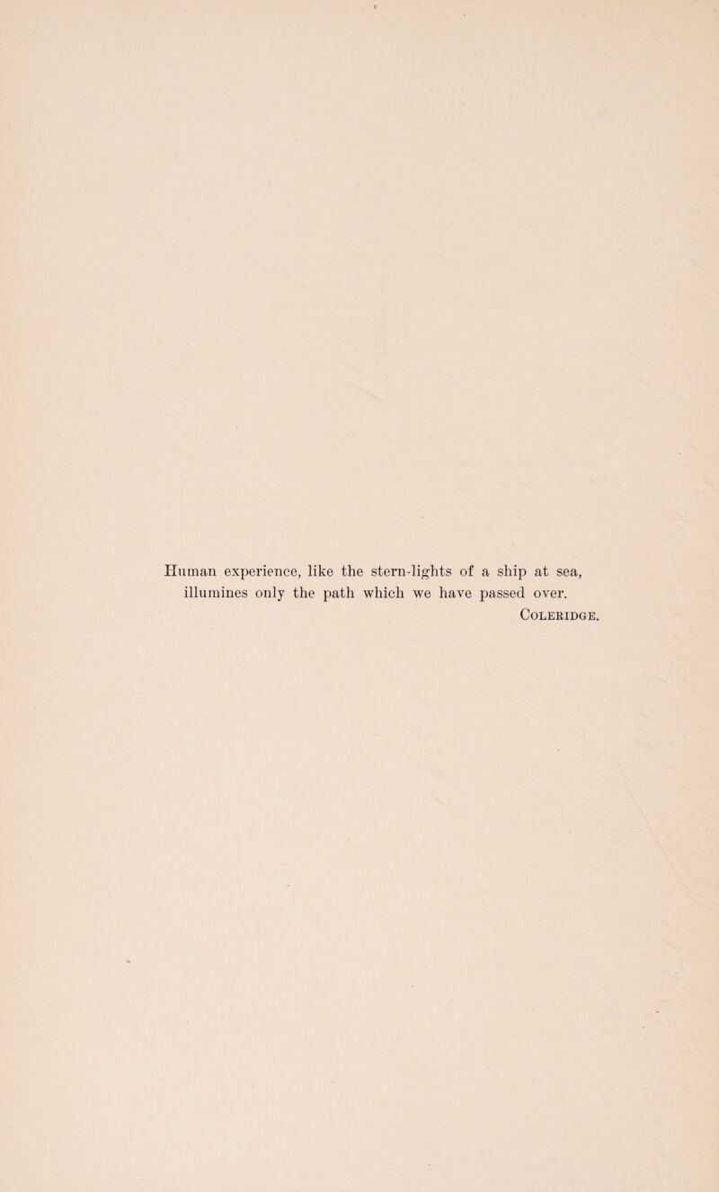 Human experience, like the stern-lights of a ship at sea, illumines only the path which we have passed over. Coleridge.